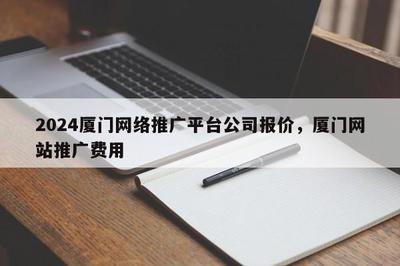 2024厦门 * 推广平台公司报价,厦门网站推广费用