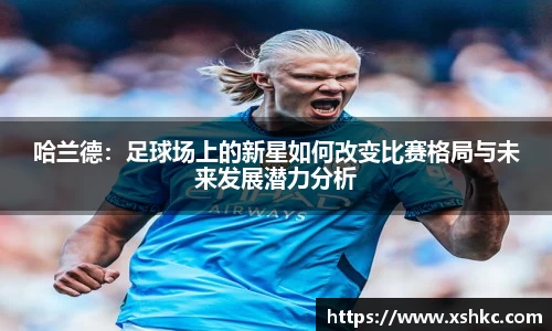 哈兰德：足球场上的新星如何改变比赛格局与未来发展潜力分析