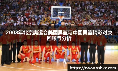 2008年北京奥运会美国男篮与中国男篮精彩对决回顾与分析