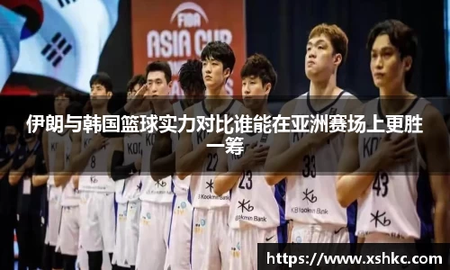 伊朗与韩国篮球实力对比谁能在亚洲赛场上更胜一筹